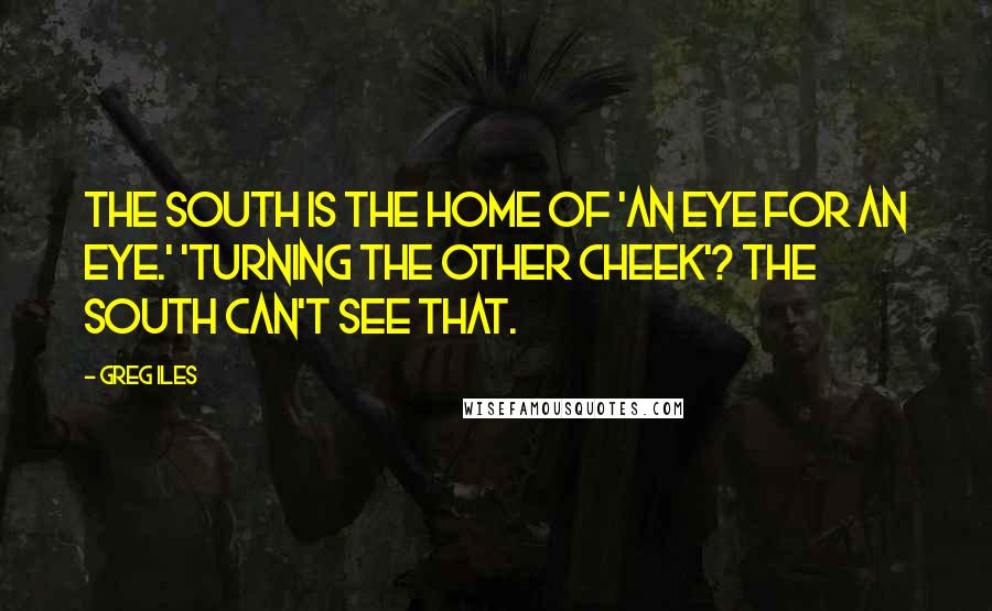 Greg Iles Quotes: The South is the home of 'an eye for an eye.' 'Turning the other cheek'? The South can't see that.