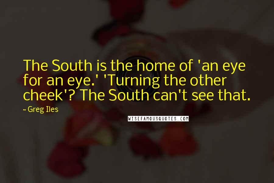 Greg Iles Quotes: The South is the home of 'an eye for an eye.' 'Turning the other cheek'? The South can't see that.