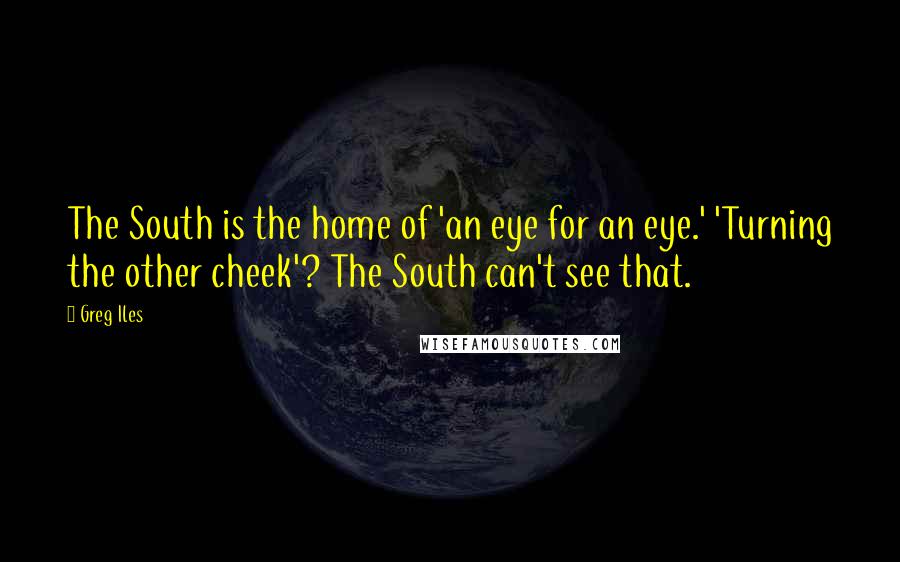 Greg Iles Quotes: The South is the home of 'an eye for an eye.' 'Turning the other cheek'? The South can't see that.