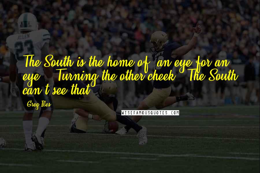 Greg Iles Quotes: The South is the home of 'an eye for an eye.' 'Turning the other cheek'? The South can't see that.