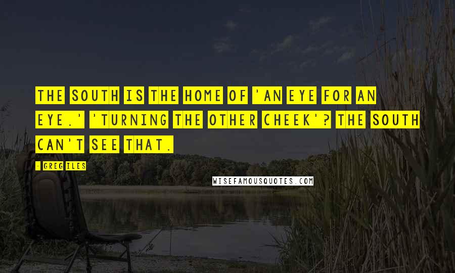 Greg Iles Quotes: The South is the home of 'an eye for an eye.' 'Turning the other cheek'? The South can't see that.