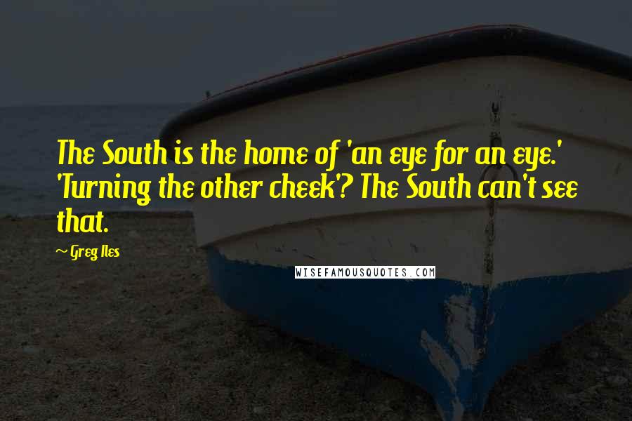 Greg Iles Quotes: The South is the home of 'an eye for an eye.' 'Turning the other cheek'? The South can't see that.