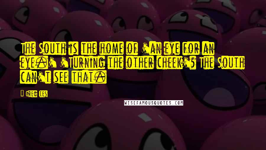 Greg Iles Quotes: The South is the home of 'an eye for an eye.' 'Turning the other cheek'? The South can't see that.