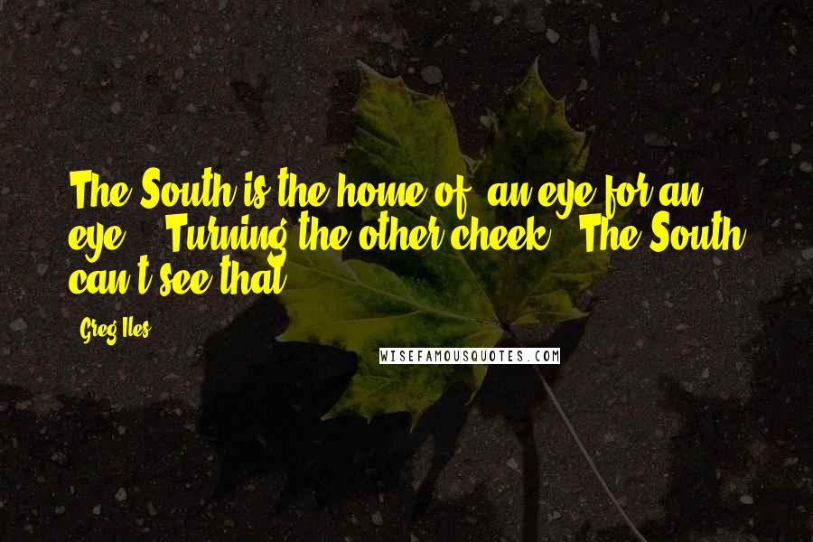 Greg Iles Quotes: The South is the home of 'an eye for an eye.' 'Turning the other cheek'? The South can't see that.