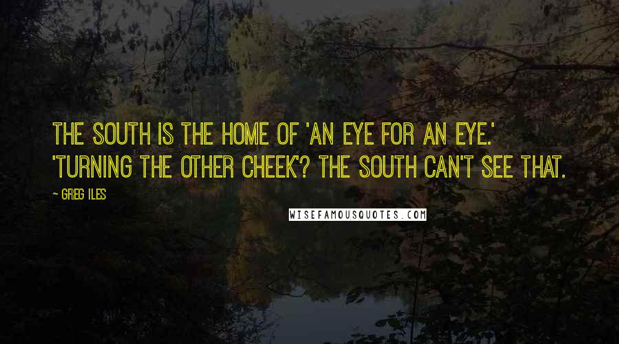 Greg Iles Quotes: The South is the home of 'an eye for an eye.' 'Turning the other cheek'? The South can't see that.