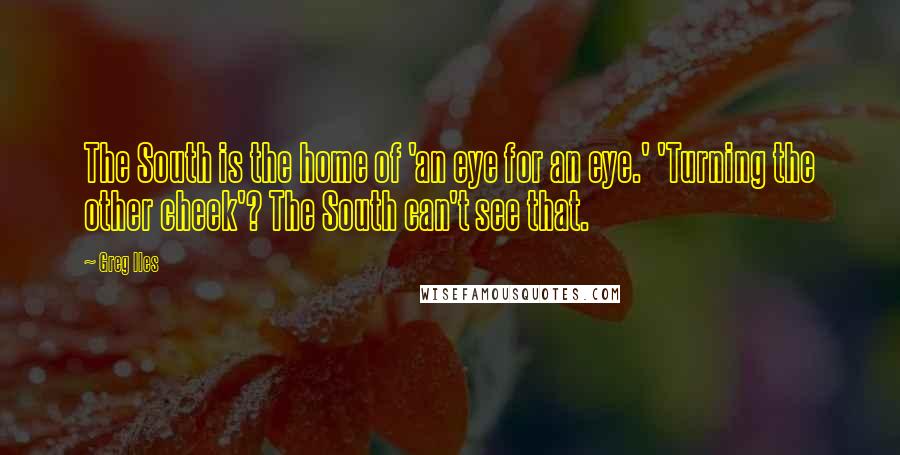 Greg Iles Quotes: The South is the home of 'an eye for an eye.' 'Turning the other cheek'? The South can't see that.