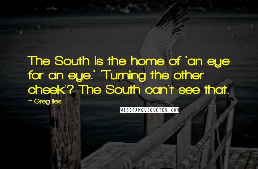 Greg Iles Quotes: The South is the home of 'an eye for an eye.' 'Turning the other cheek'? The South can't see that.