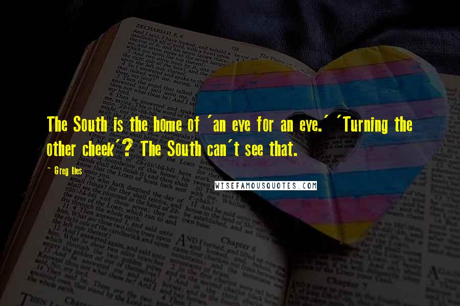 Greg Iles Quotes: The South is the home of 'an eye for an eye.' 'Turning the other cheek'? The South can't see that.