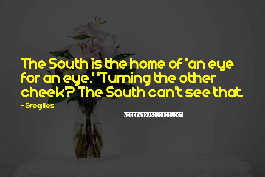 Greg Iles Quotes: The South is the home of 'an eye for an eye.' 'Turning the other cheek'? The South can't see that.