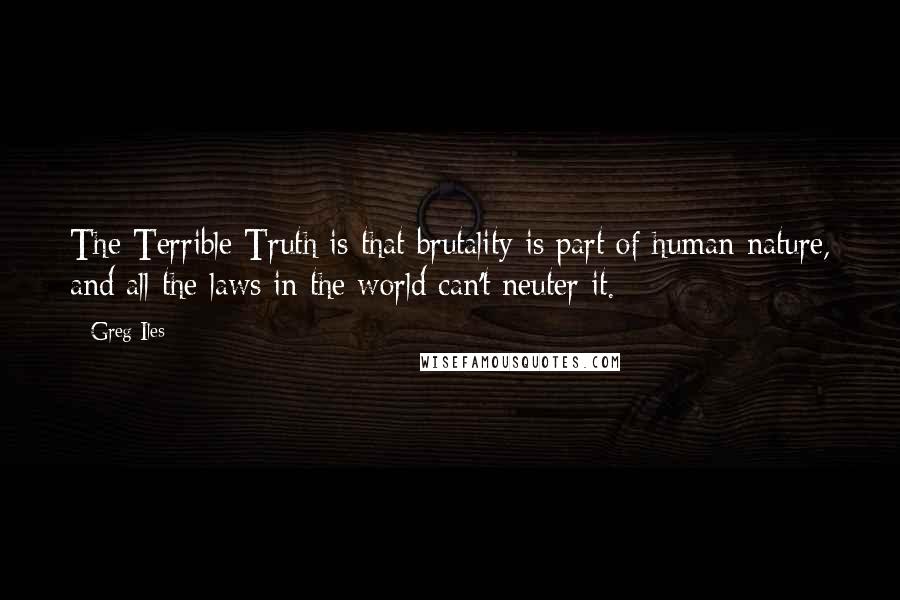 Greg Iles Quotes: The Terrible Truth is that brutality is part of human nature, and all the laws in the world can't neuter it.