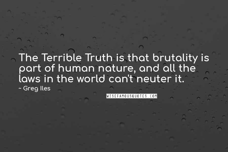 Greg Iles Quotes: The Terrible Truth is that brutality is part of human nature, and all the laws in the world can't neuter it.