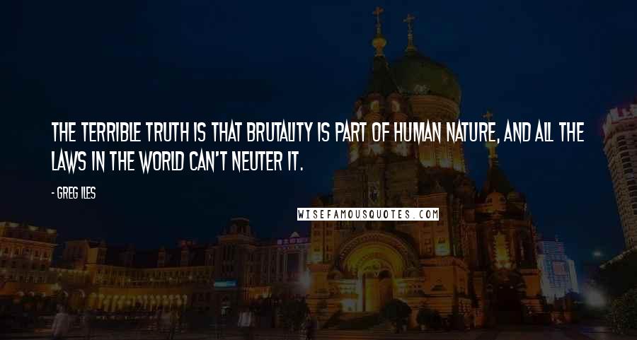 Greg Iles Quotes: The Terrible Truth is that brutality is part of human nature, and all the laws in the world can't neuter it.