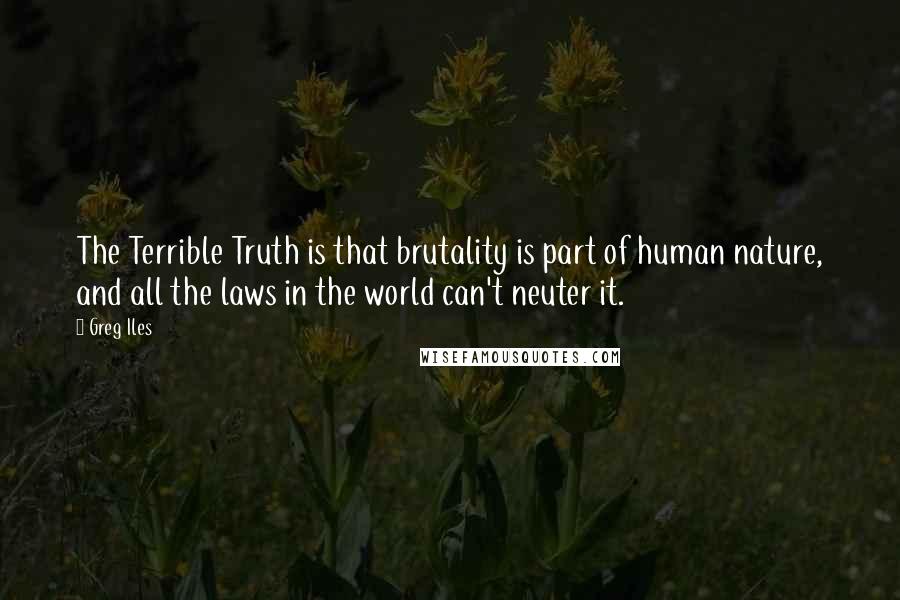 Greg Iles Quotes: The Terrible Truth is that brutality is part of human nature, and all the laws in the world can't neuter it.