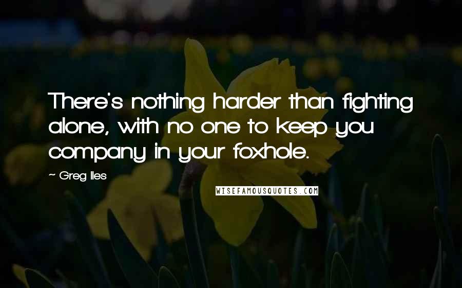 Greg Iles Quotes: There's nothing harder than fighting alone, with no one to keep you company in your foxhole.