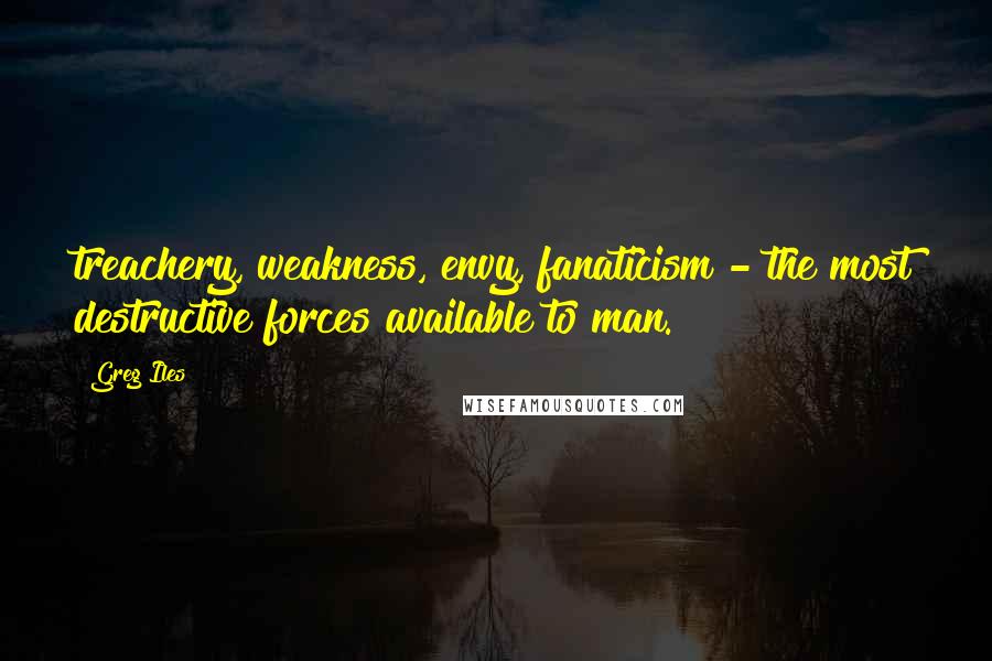 Greg Iles Quotes: treachery, weakness, envy, fanaticism - the most destructive forces available to man.