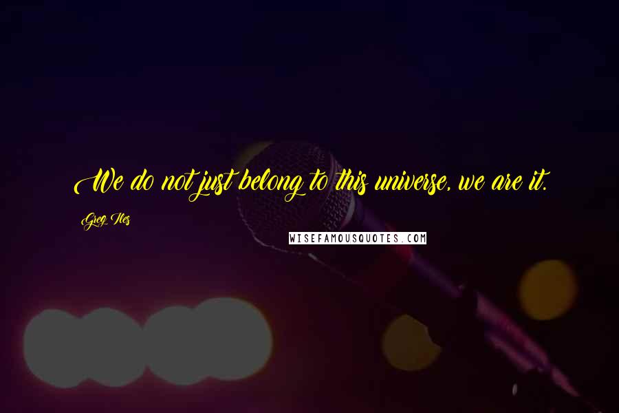 Greg Iles Quotes: We do not just belong to this universe, we are it.