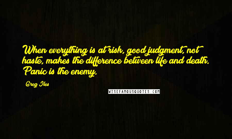 Greg Iles Quotes: When everything is at risk, good judgment, not haste, makes the difference between life and death. Panic is the enemy.