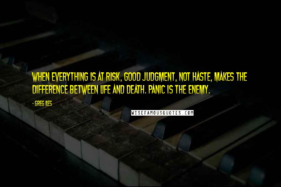 Greg Iles Quotes: When everything is at risk, good judgment, not haste, makes the difference between life and death. Panic is the enemy.