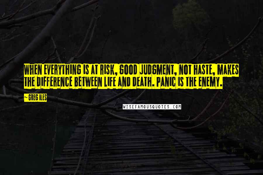 Greg Iles Quotes: When everything is at risk, good judgment, not haste, makes the difference between life and death. Panic is the enemy.