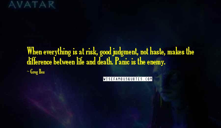 Greg Iles Quotes: When everything is at risk, good judgment, not haste, makes the difference between life and death. Panic is the enemy.