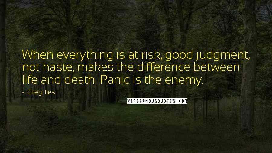 Greg Iles Quotes: When everything is at risk, good judgment, not haste, makes the difference between life and death. Panic is the enemy.