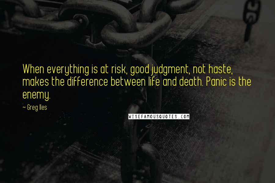 Greg Iles Quotes: When everything is at risk, good judgment, not haste, makes the difference between life and death. Panic is the enemy.