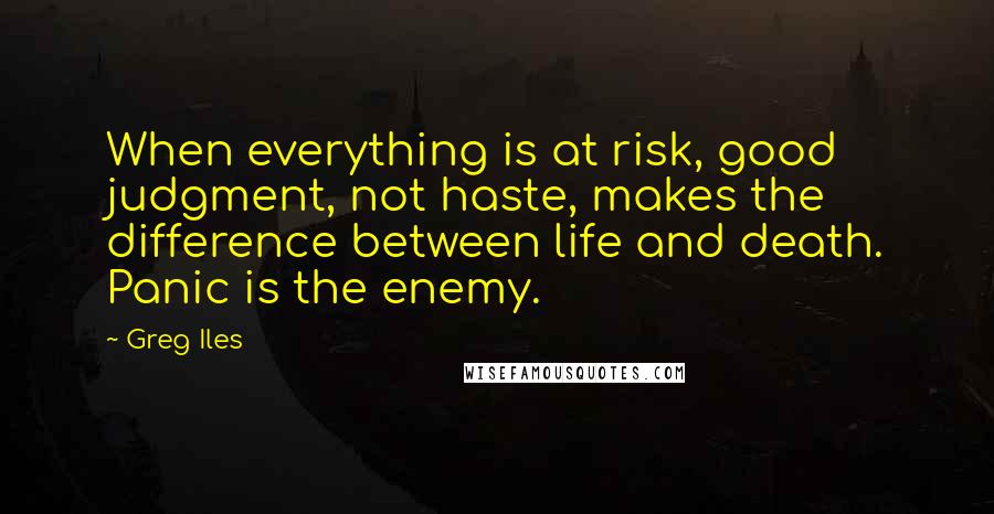 Greg Iles Quotes: When everything is at risk, good judgment, not haste, makes the difference between life and death. Panic is the enemy.