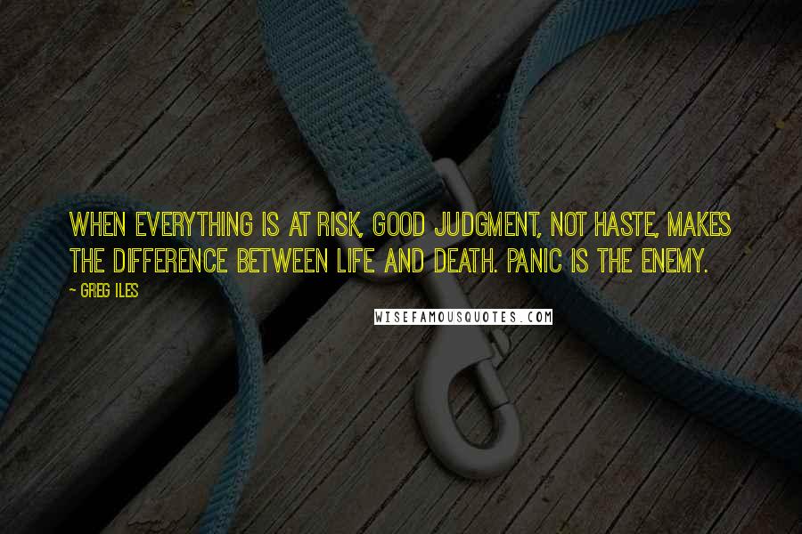 Greg Iles Quotes: When everything is at risk, good judgment, not haste, makes the difference between life and death. Panic is the enemy.