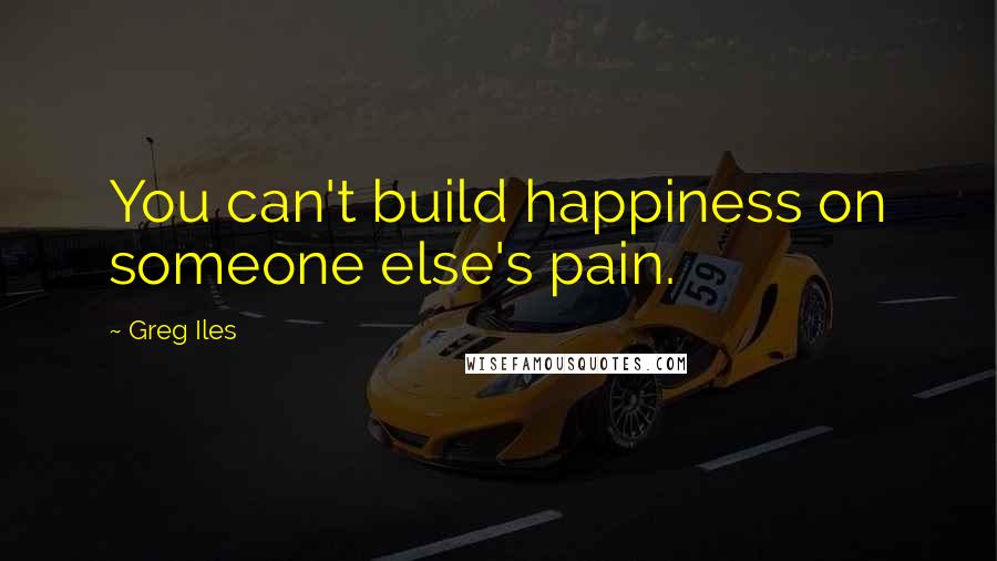 Greg Iles Quotes: You can't build happiness on someone else's pain.