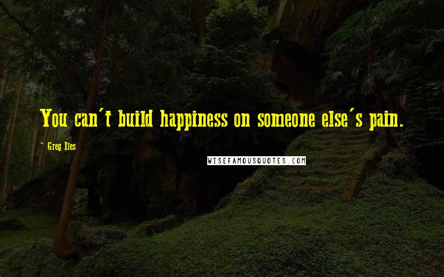 Greg Iles Quotes: You can't build happiness on someone else's pain.