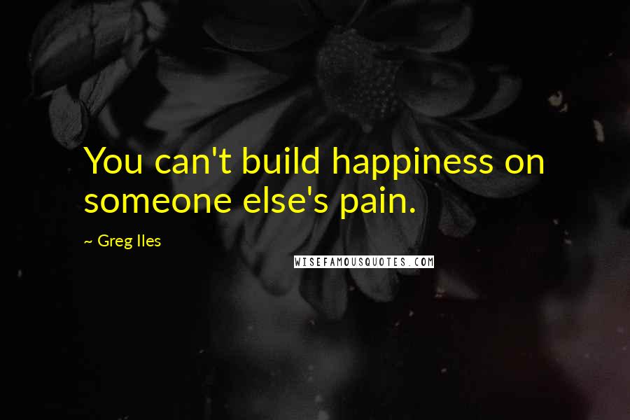 Greg Iles Quotes: You can't build happiness on someone else's pain.