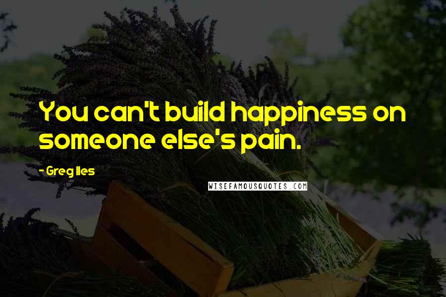 Greg Iles Quotes: You can't build happiness on someone else's pain.