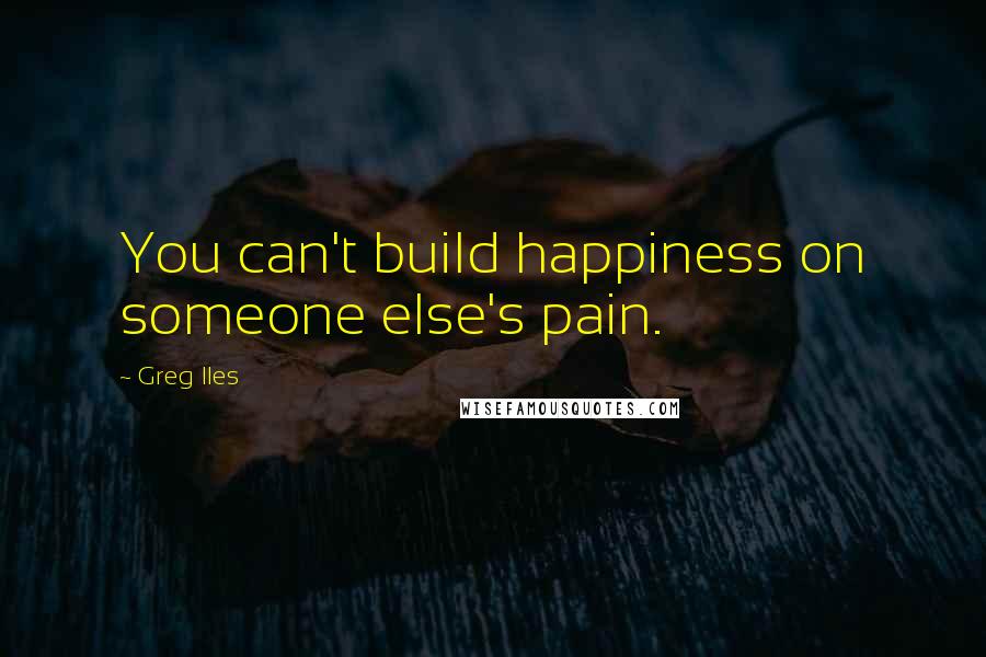 Greg Iles Quotes: You can't build happiness on someone else's pain.