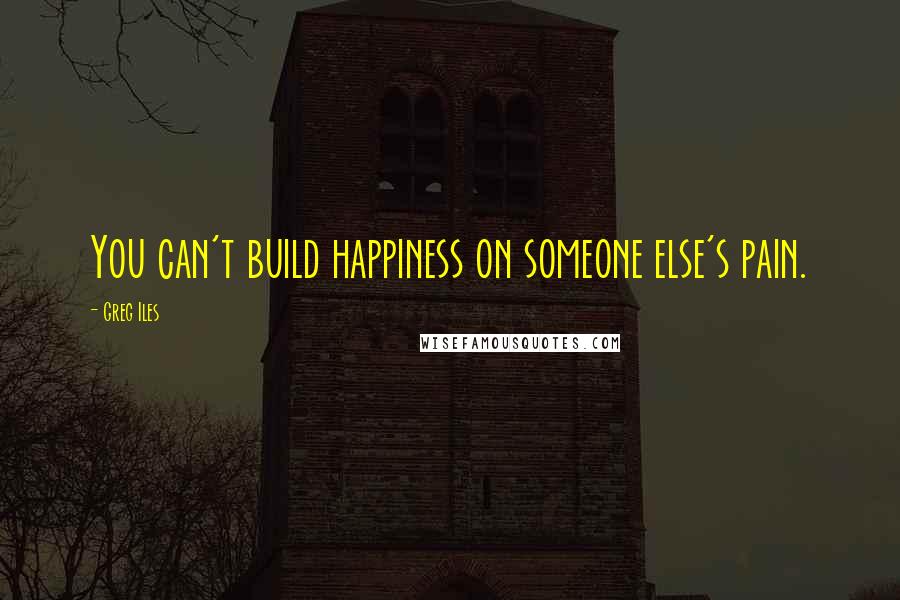 Greg Iles Quotes: You can't build happiness on someone else's pain.