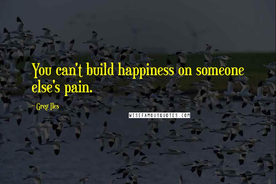 Greg Iles Quotes: You can't build happiness on someone else's pain.