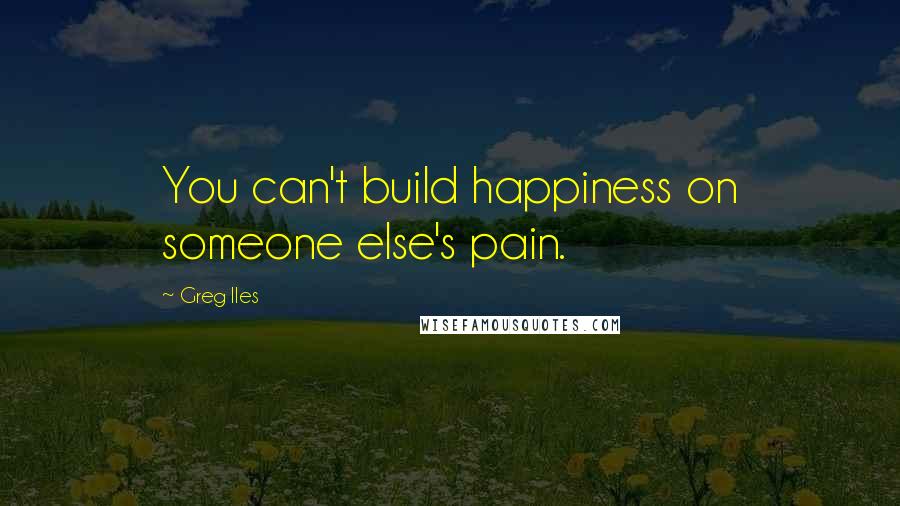 Greg Iles Quotes: You can't build happiness on someone else's pain.