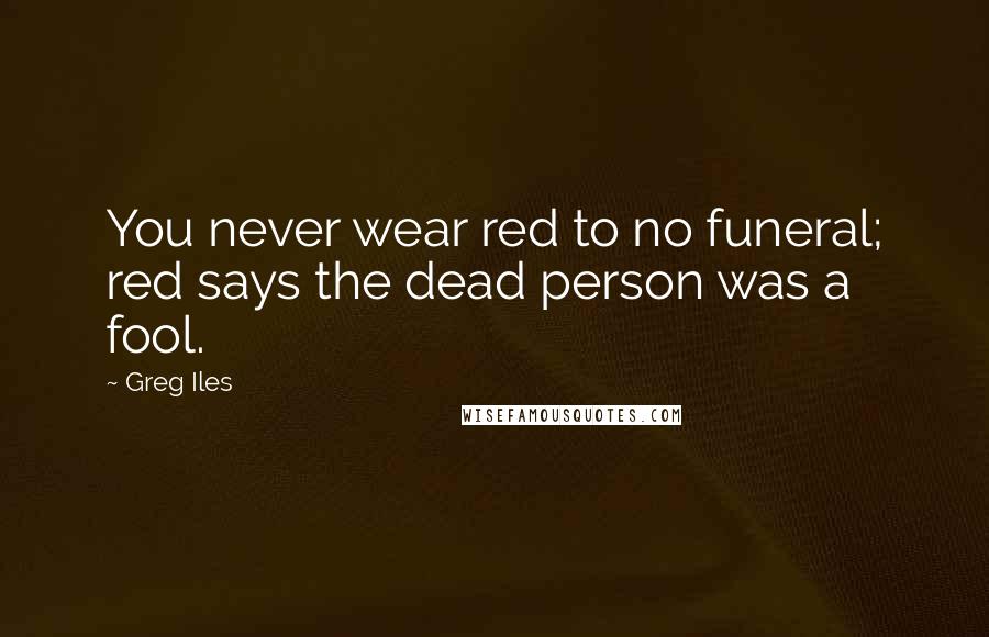 Greg Iles Quotes: You never wear red to no funeral; red says the dead person was a fool.