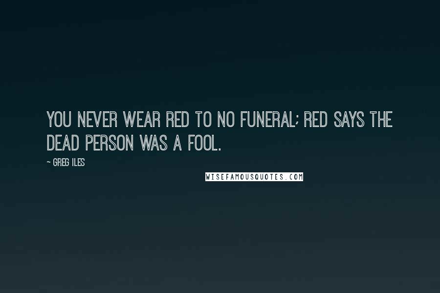 Greg Iles Quotes: You never wear red to no funeral; red says the dead person was a fool.