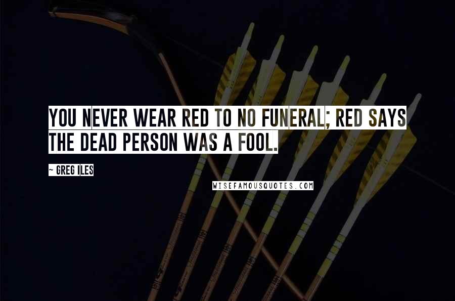 Greg Iles Quotes: You never wear red to no funeral; red says the dead person was a fool.