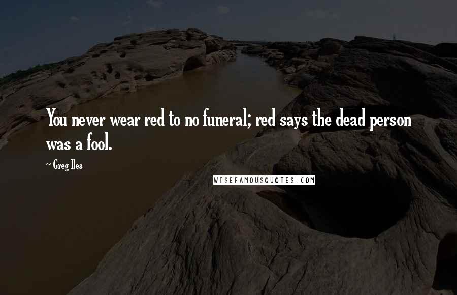 Greg Iles Quotes: You never wear red to no funeral; red says the dead person was a fool.