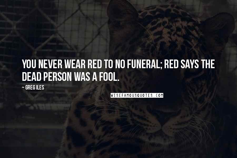 Greg Iles Quotes: You never wear red to no funeral; red says the dead person was a fool.