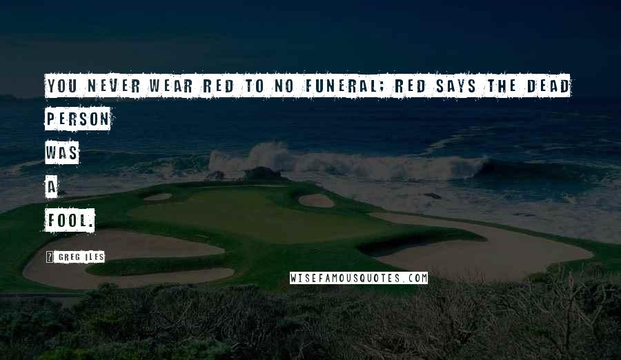 Greg Iles Quotes: You never wear red to no funeral; red says the dead person was a fool.