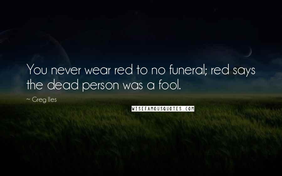 Greg Iles Quotes: You never wear red to no funeral; red says the dead person was a fool.