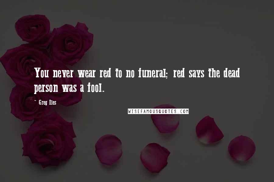 Greg Iles Quotes: You never wear red to no funeral; red says the dead person was a fool.