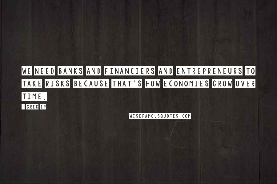 Greg Ip Quotes: We need banks and financiers and entrepreneurs to take risks because that's how economies grow over time.