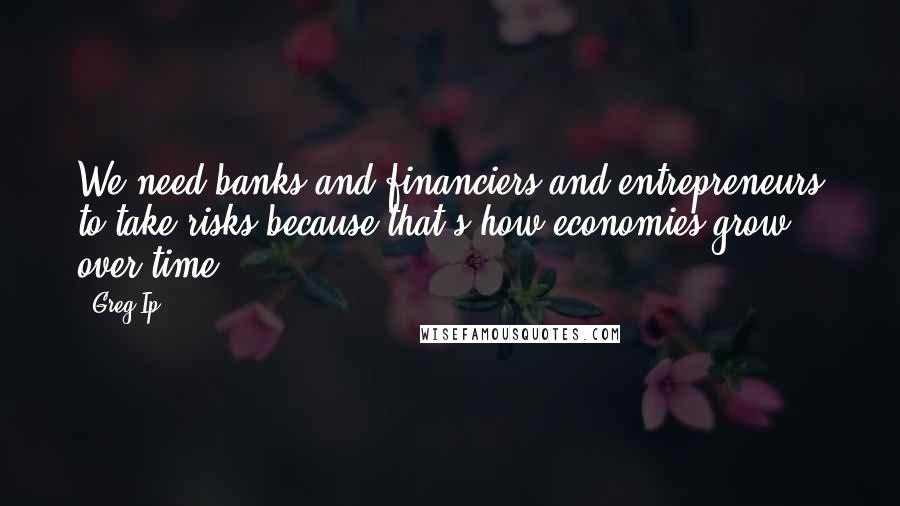 Greg Ip Quotes: We need banks and financiers and entrepreneurs to take risks because that's how economies grow over time.