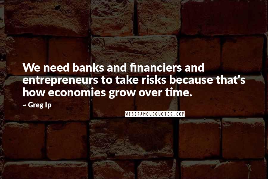 Greg Ip Quotes: We need banks and financiers and entrepreneurs to take risks because that's how economies grow over time.