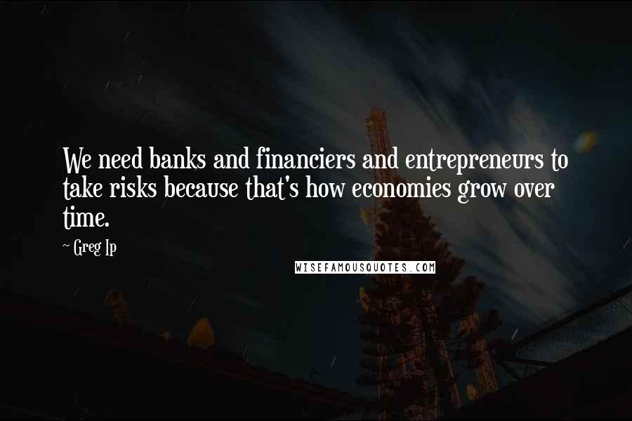 Greg Ip Quotes: We need banks and financiers and entrepreneurs to take risks because that's how economies grow over time.