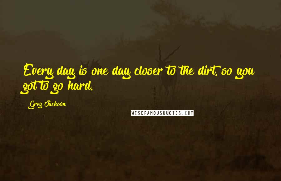 Greg Jackson Quotes: Every day is one day closer to the dirt, so you got to go hard.