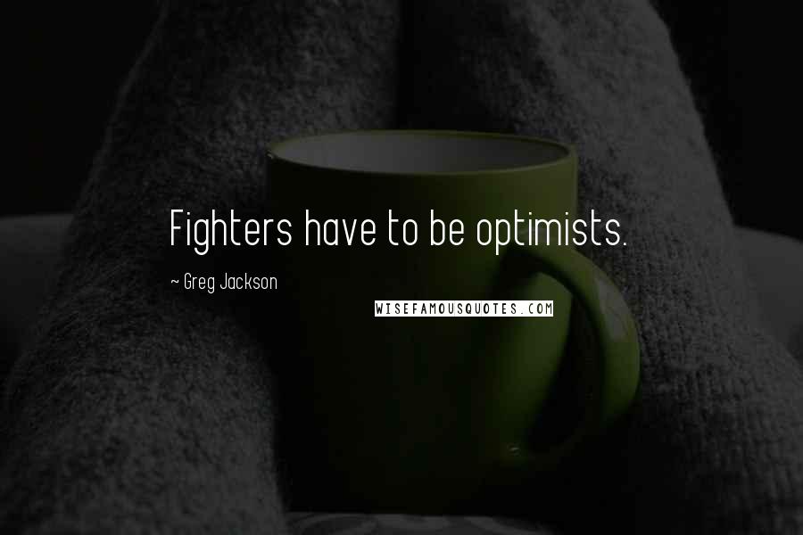 Greg Jackson Quotes: Fighters have to be optimists.